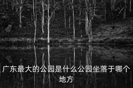 廣東最大的公園是什么公園坐落于哪個地方