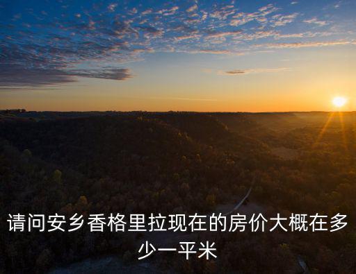 請問安鄉(xiāng)香格里拉現(xiàn)在的房價(jià)大概在多少一平米