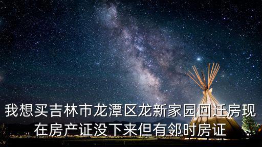 我想買吉林市龍潭區龍新家園回遷房現在房產證沒下來但有鄰時房證