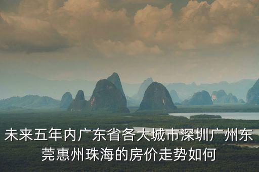 未來五年內廣東省各大城市深圳廣州東莞惠州珠海的房價走勢如何