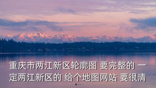 重慶市兩江新區輪廓圖 要完整的 一定兩江新區的 給個地圖網站 要很清