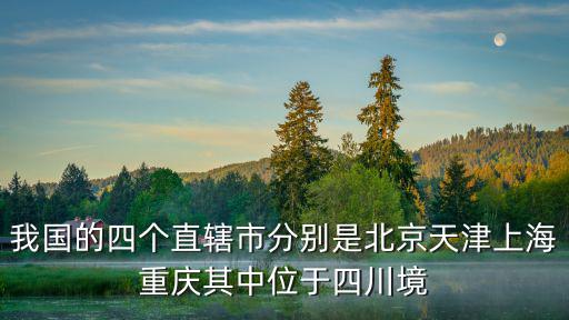 我國的四個直轄市分別是北京天津上海重慶其中位于四川境