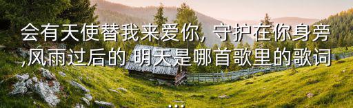 會有天使替我來愛你, 守護在你身旁,風雨過后的 明天是哪首歌里的歌詞...