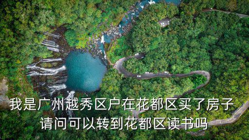 我是廣州越秀區戶在花都區買了房子 請問可以轉到花都區讀書嗎