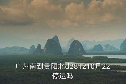 廣州南到貴陽北d281210月22停運嗎