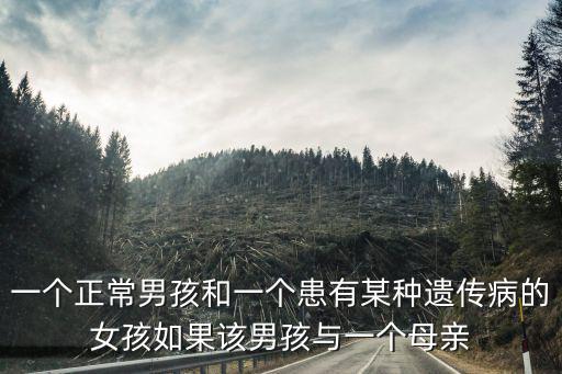 一個(gè)正常男孩和一個(gè)患有某種遺傳病的女孩如果該男孩與一個(gè)母親