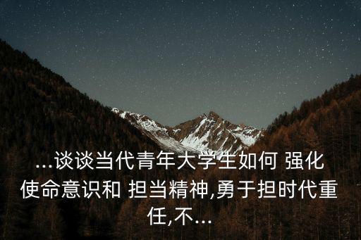 ...談談當代青年大學生如何 強化使命意識和 擔當精神,勇于擔時代重任,不...