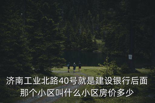濟南工業北路40號就是建設銀行后面那個小區叫什么小區房價多少