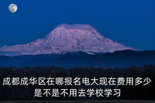 成都成華區在哪報名電大現在費用多少是不是不用去學校學習