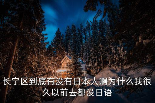 長寧區到底有沒有日本人啊為什么我很久以前去都沒日語