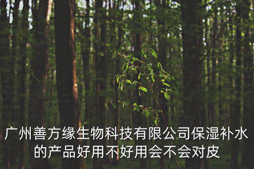 廣州善方緣生物科技有限公司保濕補(bǔ)水的產(chǎn)品好用不好用會不會對皮