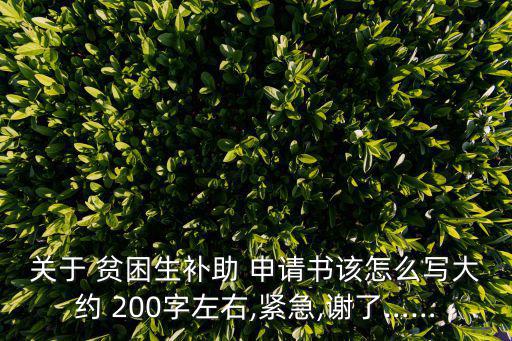 關于 貧困生補助 申請書該怎么寫大約 200字左右,緊急,謝了……