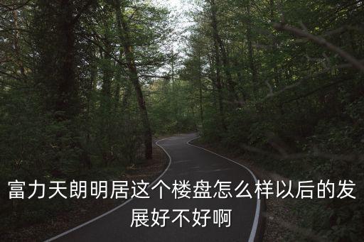 富力天朗明居這個樓盤怎么樣以后的發展好不好啊