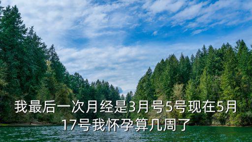 我最后一次月經(jīng)是3月號(hào)5號(hào)現(xiàn)在5月17號(hào)我懷孕算幾周了