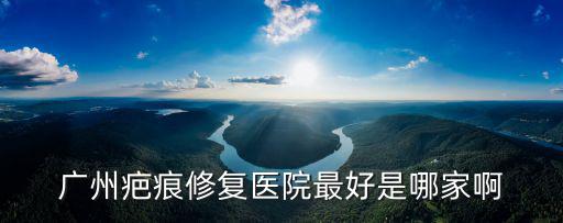 廣州疤痕修復醫院最好是哪家啊