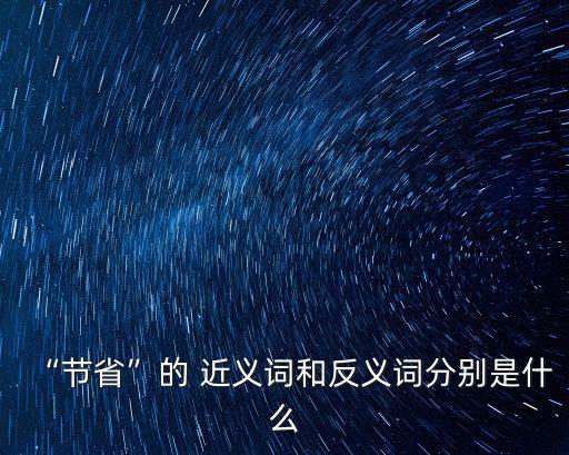 節(jié)約的近義詞,節(jié)約的反義詞是奢侈浪費、花費和揮霍