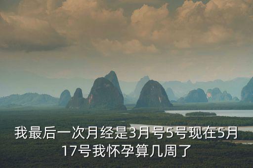 3月5號廣州新增1例在哪個區(qū)，我最后一次月經(jīng)是3月號5號現(xiàn)在5月17號我懷孕算幾周了