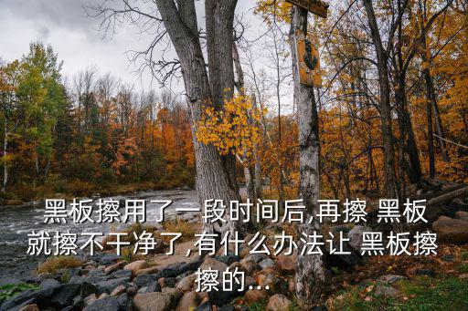  黑板擦用了一段時間后,再擦 黑板就擦不干凈了,有什么辦法讓 黑板擦擦的...
