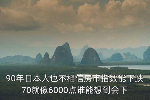 90年日本人也不相信房市指數能下跌70就像6000點誰能想到會下