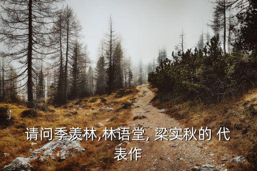 請問季羨林,林語堂, 梁實(shí)秋的 代表作