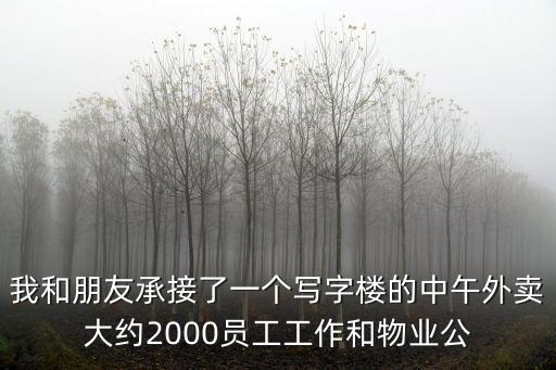 我和朋友承接了一個寫字樓的中午外賣大約2000員工工作和物業公