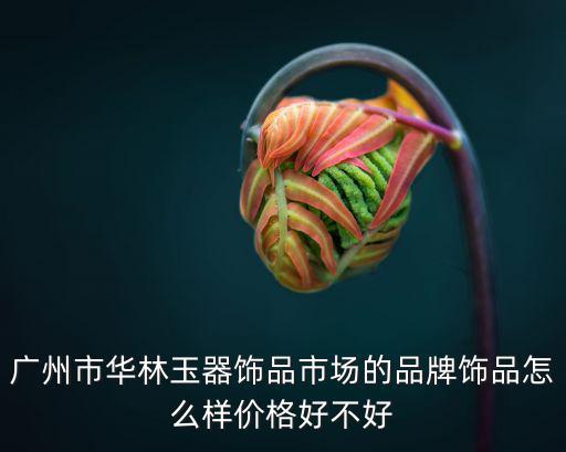 廣州市華林玉器飾品市場(chǎng)的品牌飾品怎么樣價(jià)格好不好
