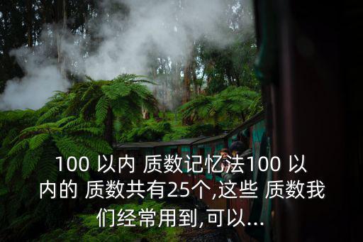 100 以?xún)?nèi) 質(zhì)數(shù)記憶法100 以?xún)?nèi)的 質(zhì)數(shù)共有25個(gè),這些 質(zhì)數(shù)我們經(jīng)常用到,可以...