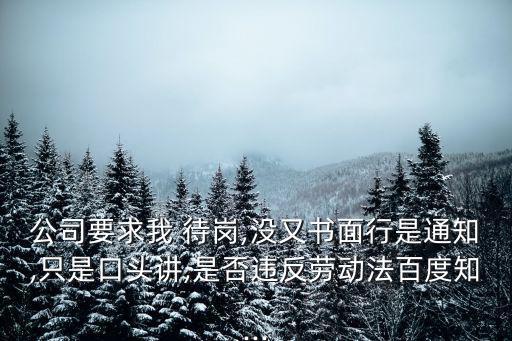 公司要求我 待崗,沒又書面行是通知,只是口頭講,是否違反勞動法百度知...