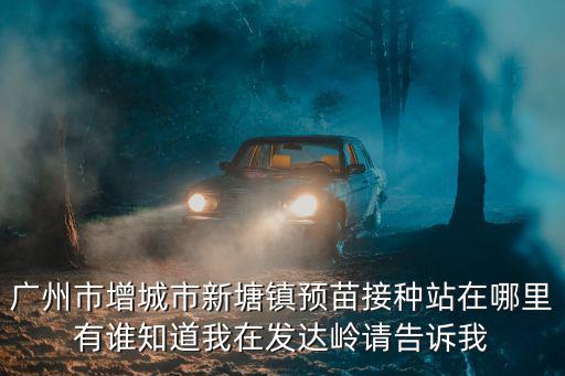 廣州市增城市新塘鎮(zhèn)預(yù)苗接種站在哪里有誰知道我在發(fā)達嶺請告訴我