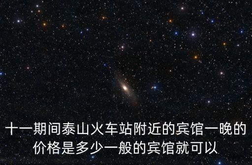 十一期間泰山火車站附近的賓館一晚的價格是多少一般的賓館就可以