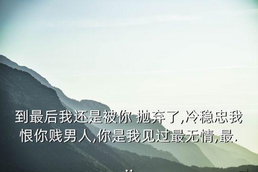 到最后我還是被你 拋棄了,冷穩(wěn)忠我恨你賤男人,你是我見過最無情,最...