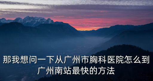 那我想問一下從廣州市胸科醫院怎么到廣州南站最快的方法