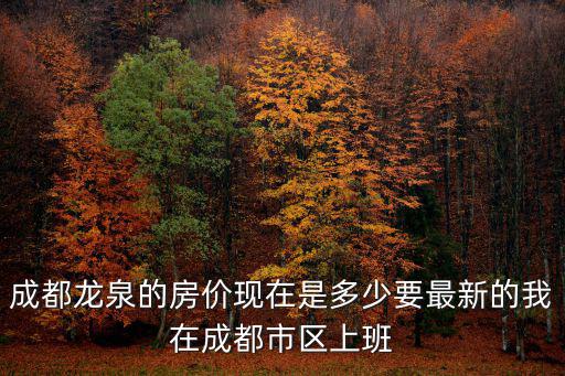 成都龍泉的房價現在是多少要最新的我在成都市區上班