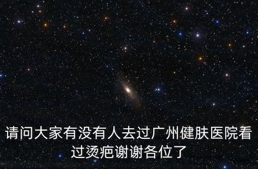 請問大家有沒有人去過廣州健膚醫院看過燙疤謝謝各位了