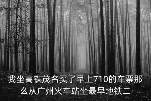 我坐高鐵茂名買了早上710的車票那么從廣州火車站坐最早地鐵二
