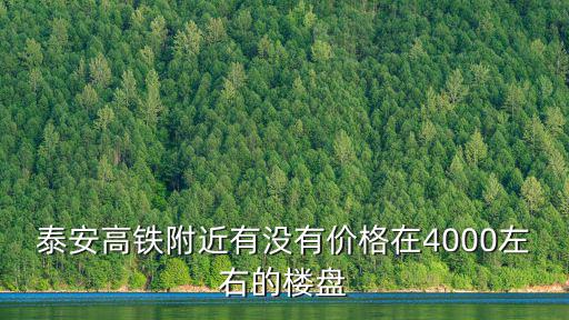 泰安高鐵附近有沒有價格在4000左右的樓盤