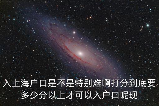 入上海戶口是不是特別難啊打分到底要多少分以上才可以入戶口呢現