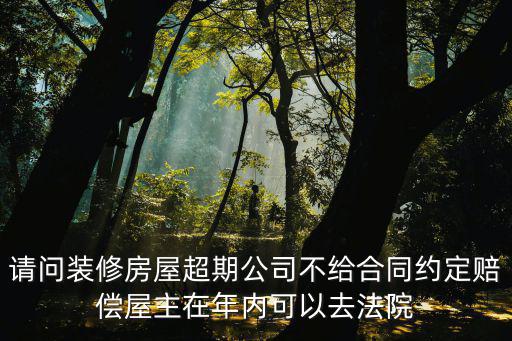 請(qǐng)問(wèn)裝修房屋超期公司不給合同約定賠償屋主在年內(nèi)可以去法院