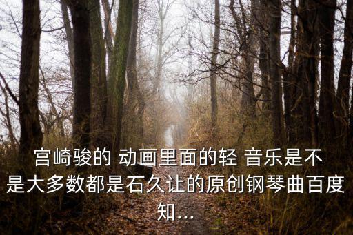  宮崎駿的 動畫里面的輕 音樂是不是大多數都是石久讓的原創鋼琴曲百度知...