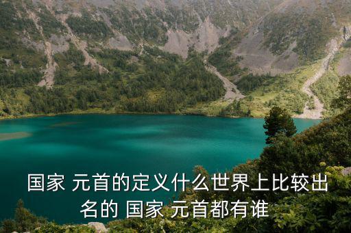 國(guó)家 元首的定義什么世界上比較出名的 國(guó)家 元首都有誰(shuí)