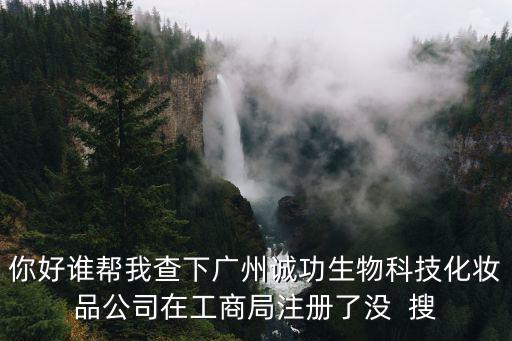 你好誰幫我查下廣州誠功生物科技化妝品公司在工商局注冊了沒  搜