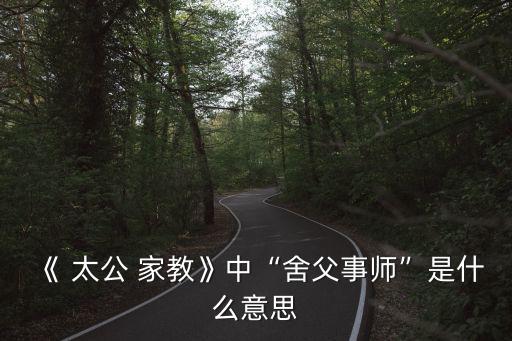 《 太公 家教》中“舍父事師”是什么意思