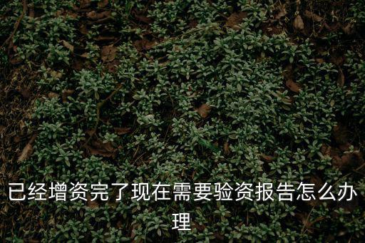 已經增資完了現在需要驗資報告怎么辦理