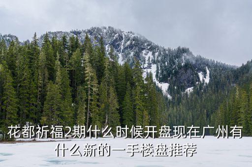 花都祈福2期什么時候開盤現在廣州有什么新的一手樓盤推薦