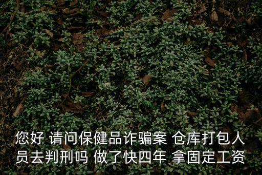 您好 請問保健品詐騙案 倉庫打包人員去判刑嗎 做了快四年 拿固定工資