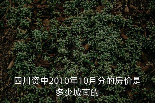 成都市十月份房價表，四川資中2010年10月分的房價是多少城南的