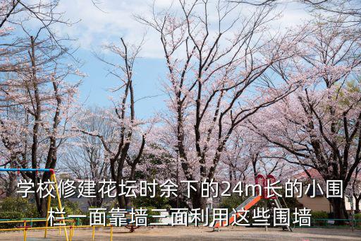 學校修建花壇時余下的24m長的小圍欄一面靠墻三面利用這些圍墻
