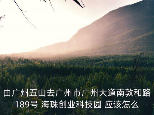 由廣州五山去廣州市廣州大道南敦和路189號 海珠創業科技園 應該怎么