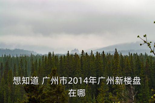 想知道 廣州市2014年廣州新樓盤(pán)在哪