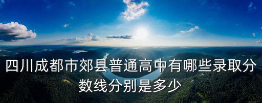 四川成都市郊縣普通高中有哪些錄取分數(shù)線分別是多少